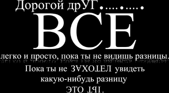 Дорогой друг... Все легко и просто, пока ты не видишь разницы. Пока ты не захотел увидеть какую-нибудь разницу. Это ТЫ